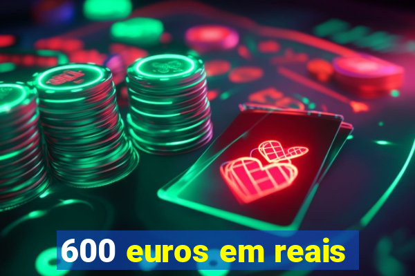 600 euros em reais